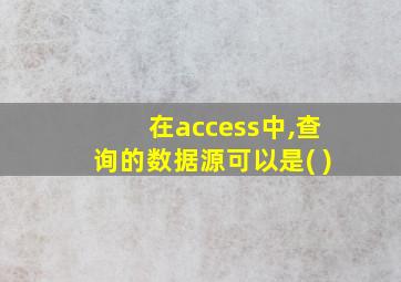 在access中,查询的数据源可以是( )